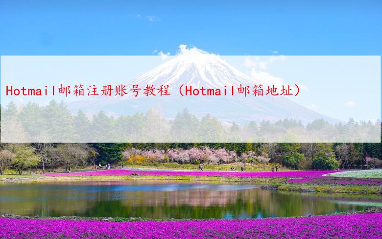 Hotmail邮箱注册账号教程（Hotmail邮箱地址）