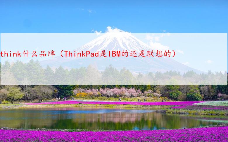 think什么品牌（ThinkPad是IBM的还是联想的）